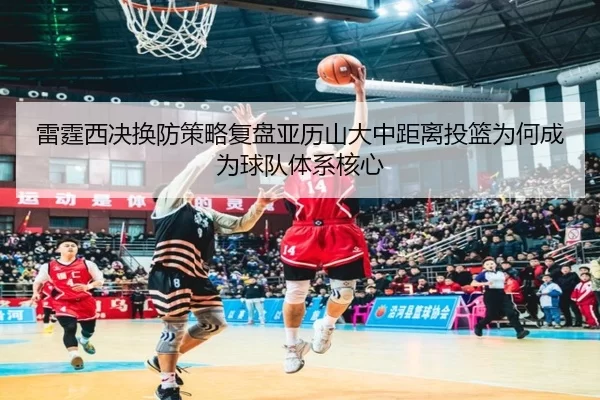 雷霆西决换防策略复盘亚历山大中距离投篮为何成为球队体系核心