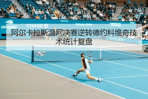阿尔卡拉斯温网决赛逆转德约科维奇技术统计复盘